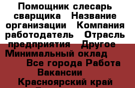 Помощник слесарь-сварщика › Название организации ­ Компания-работодатель › Отрасль предприятия ­ Другое › Минимальный оклад ­ 25 000 - Все города Работа » Вакансии   . Красноярский край,Бородино г.